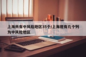 上海共有中风险地区35个/上海现有几个列为中风险地区