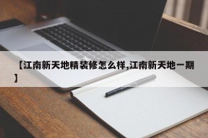 【江南新天地精装修怎么样,江南新天地一期】