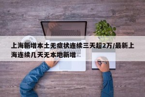 上海新增本土无症状连续三天超2万/最新上海连续几天无本地新增