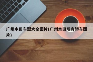 广州本田车型大全图片(广州本田所有轿车图片)