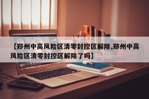 【郑州中高风险区清零封控区解除,郑州中高风险区清零封控区解除了吗】
