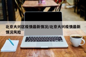 北京大兴区疫情最新情况/北京大兴疫情最新情况风险