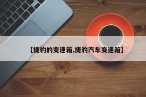 【捷豹的变速箱,捷豹汽车变速箱】