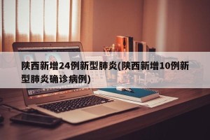 陕西新增24例新型肺炎(陕西新增10例新型肺炎确诊病例)