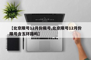 【北京限号12月份限号,北京限号12月份限号含五环路吗】