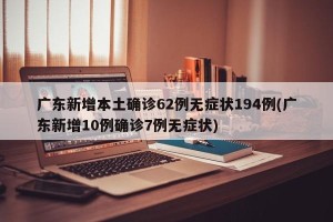 广东新增本土确诊62例无症状194例(广东新增10例确诊7例无症状)