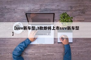 【suv新车型,3款即将上市suv新车型】