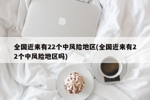 全国近来有22个中风险地区(全国近来有22个中风险地区吗)