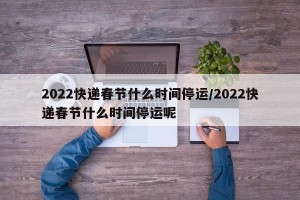 2022快递春节什么时间停运/2022快递春节什么时间停运呢