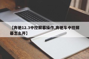 【奔驰12.3中控屏幕操作,奔驰车中控屏幕怎么开】