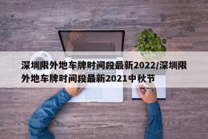深圳限外地车牌时间段最新2022/深圳限外地车牌时间段最新2021中秋节