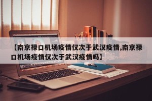 【南京禄口机场疫情仅次于武汉疫情,南京禄口机场疫情仅次于武汉疫情吗】