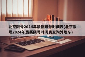北京限号2024年最新限号时间表(北京限号2024年最新限号时间表查询外地车)