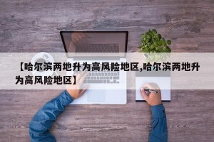 【哈尔滨两地升为高风险地区,哈尔滨两地升为高风险地区】