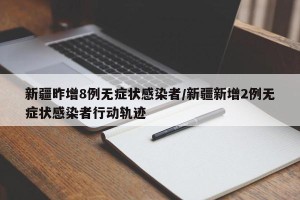 新疆昨增8例无症状感染者/新疆新增2例无症状感染者行动轨迹