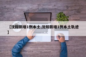 【沈阳新增1例本土,沈阳新增1例本土轨迹】