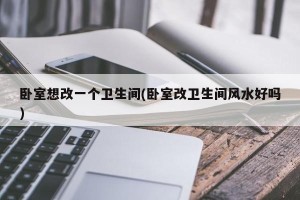 卧室想改一个卫生间(卧室改卫生间风水好吗)