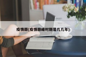 疫情巅(疫情巅峰时期是几几年)