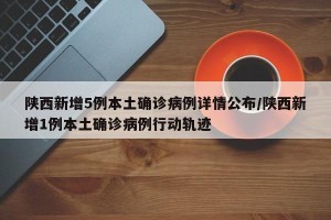 陕西新增5例本土确诊病例详情公布/陕西新增1例本土确诊病例行动轨迹