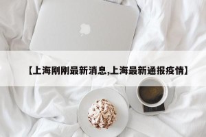 【上海刚刚最新消息,上海最新通报疫情】