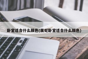 卧室适合什么颜色(属蛇卧室适合什么颜色)