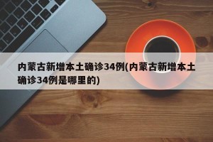 内蒙古新增本土确诊34例(内蒙古新增本土确诊34例是哪里的)