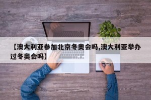 【澳大利亚参加北京冬奥会吗,澳大利亚举办过冬奥会吗】