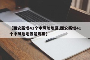 【西安新增41个中风险地区,西安新增41个中风险地区是哪里】