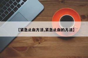 【紧急止血方法,紧急止血的方法】