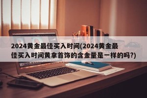 2024黄金最佳买入时间(2024黄金最佳买入时间黄拿首饰的含金量是一样的吗?)