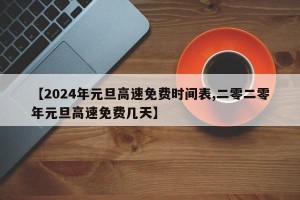 【2024年元旦高速免费时间表,二零二零年元旦高速免费几天】