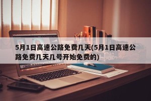 5月1日高速公路免费几天(5月1日高速公路免费几天几号开始免费的)