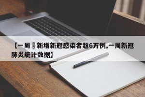 【一周內新增新冠感染者超6万例,一周新冠肺炎统计数据】