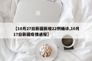 【10月27日新疆新增22例确诊,10月17日新疆疫情通报】