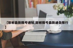 【邯郸最新限号通知,邯郸限号最新通告限行】