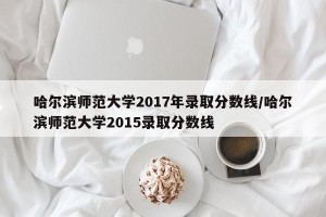 哈尔滨师范大学2017年录取分数线/哈尔滨师范大学2015录取分数线