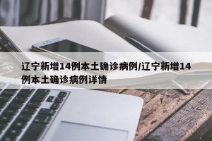 辽宁新增14例本土确诊病例/辽宁新增14例本土确诊病例详情