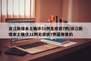 浙江新增本土确诊31例无症状7例/浙江新增本土确诊31例无症状7例是哪里的