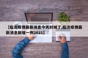【临沂疫情最新消息今天封城了,临沂疫情最新消息新增一例2021】