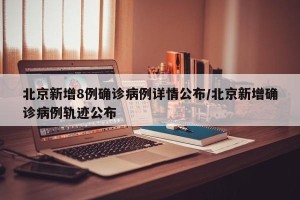 北京新增8例确诊病例详情公布/北京新增确诊病例轨迹公布