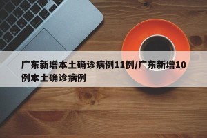 广东新增本土确诊病例11例/广东新增10例本土确诊病例