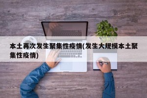 本土再次发生聚集性疫情(发生大规模本土聚集性疫情)