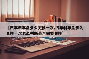 【汽车刹车盘多久更换一次,汽车刹车盘多久更换一次怎么判断是否需要更换】