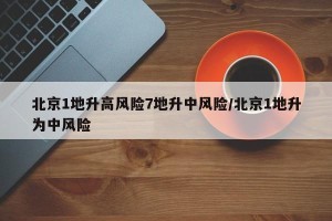 北京1地升高风险7地升中风险/北京1地升为中风险