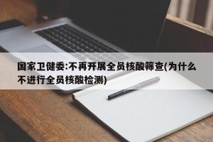 国家卫健委:不再开展全员核酸筛查(为什么不进行全员核酸检测)