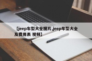 【jeep车型大全图片,jeep车型大全及费用表 视频】