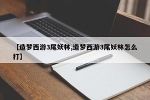 【造梦西游3尾妖林,造梦西游3尾妖林怎么打】