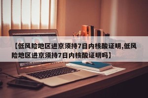 【低风险地区进京须持7日内核酸证明,低风险地区进京须持7日内核酸证明吗】