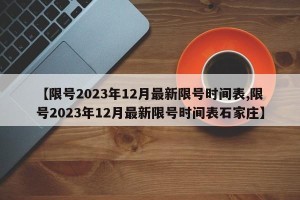 【限号2023年12月最新限号时间表,限号2023年12月最新限号时间表石家庄】
