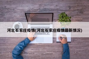 河北石家庄疫情(河北石家庄疫情最新情况)
